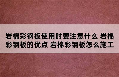 岩棉彩钢板使用时要注意什么 岩棉彩钢板的优点 岩棉彩钢板怎么施工